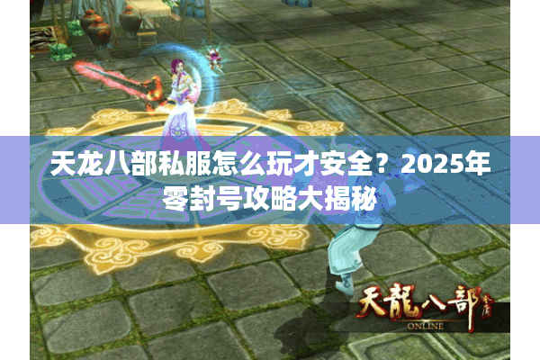 天龙八部私服怎么玩才安全?2025年零封号攻略大揭秘 天龙八部私服怎么玩才安全?2025年零封号攻略大揭秘