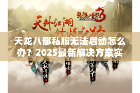 天龙八部私服无法启动怎么办?2025最新解决方案实测 天龙八部私服无法启动怎么办?2025最新解决方案实测