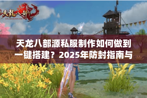 天龙八部源私服制作如何做到一键搭建?2025年防封指南与源码获取全解析 天龙八部源私服制作如何做到一键搭建?2025年防封指南与源码获取全解析