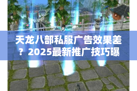 天龙八部私服广告效果差？2025最新推广技巧曝光