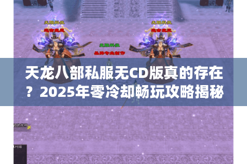 天龙八部私服无CD版真的存在?2025年零冷却畅玩攻略揭秘 天龙八部私服无CD版真的存在?2025年零冷却畅玩攻略揭秘