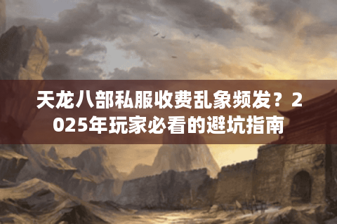 天龙八部私服收费乱象频发?2025年玩家必看的避坑指南 天龙八部私服收费乱象频发?2025年玩家必看的避坑指南