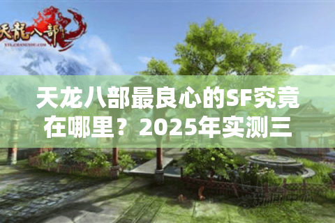 天龙八部最良心的SF究竟在哪里?2025年实测三大零氪金公平服推荐 天龙八部最良心的SF究竟在哪里?2025年实测三大零氪金公平服推荐