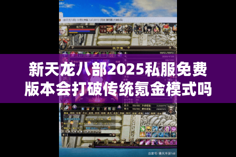 新天龙八部2025私服免费版本会打破传统氪金模式吗?深度测评新经济系统 新天龙八部2025私服免费版本会打破传统氪金模式吗?深度测评新经济系统
