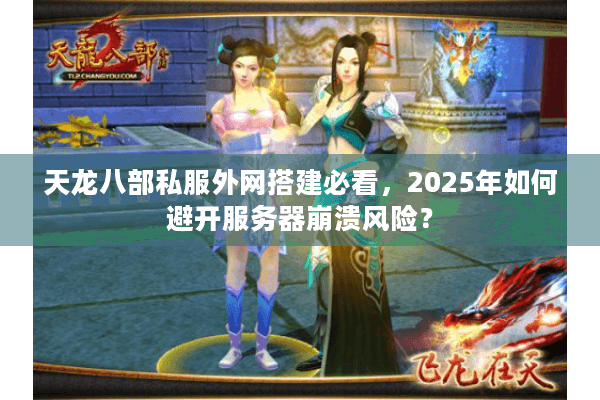 天龙八部私服外网搭建必看,2025年如何避开服务器崩溃风险? 天龙八部私服外网搭建必看,2025年如何避开服务器崩溃风险?