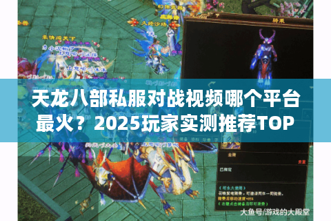 天龙八部私服对战视频哪个平台最火?2025玩家实测推荐TOP5 天龙八部私服对战视频哪个平台最火?2025玩家实测推荐TOP5