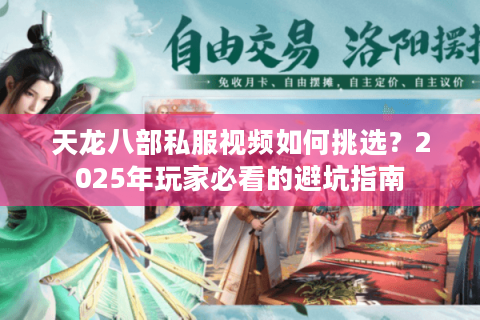 天龙八部私服视频如何挑选?2025年玩家必看的避坑指南 天龙八部私服视频如何挑选?2025年玩家必看的避坑指南