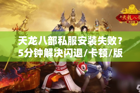 天龙八部私服安装失败?5分钟解决闪退/卡顿/版本不匹配问题 天龙八部私服安装失败?5分钟解决闪退/卡顿/版本不匹配问题