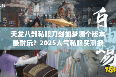 天龙八部私服刀剑如梦哪个版本最耐玩?2025人气私服实测报告 天龙八部私服刀剑如梦哪个版本最耐玩?2025人气私服实测报告