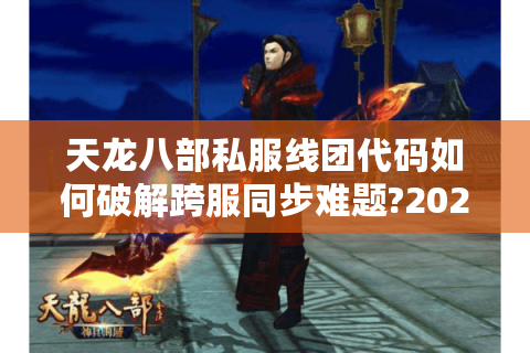 天龙八部私服线团代码如何破解跨服同步难题?2025实测技术解析