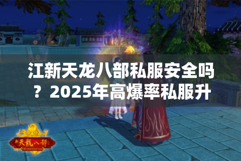 江新天龙八部私服安全吗?2025年高爆率私服升级避坑指南 江新天龙八部私服安全吗?2025年高爆率私服升级避坑指南