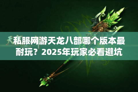 私服网游天龙八部哪个版本最耐玩?2025年玩家必看避坑指南 私服网游天龙八部哪个版本最耐玩?2025年玩家必看避坑指南
