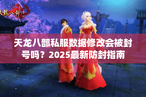 天龙八部私服数据修改会被封号吗?2025最新防封指南 天龙八部私服数据修改会被封号吗?2025最新防封指南