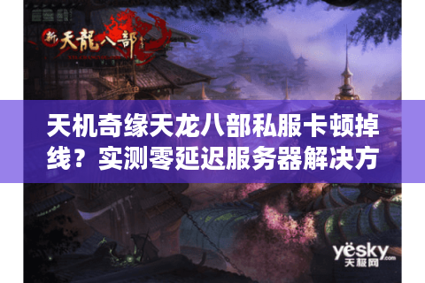 天机奇缘天龙八部私服卡顿掉线?实测零延迟服务器解决方案 天机奇缘天龙八部私服卡顿掉线?实测零延迟服务器解决方案