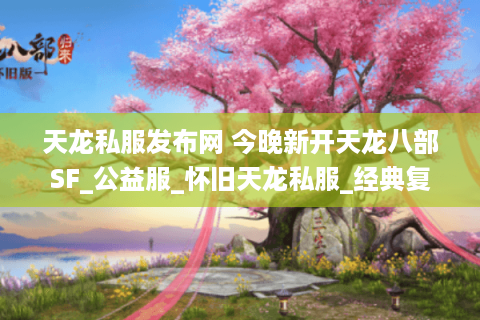 天龙私服发布网 今晚新开天龙八部SF_公益服_怀旧天龙私服_经典复古天龙SF推荐 天龙私服发布网 今晚新开天龙八部SF_公益服_怀旧天龙私服_经典复古天龙SF推荐