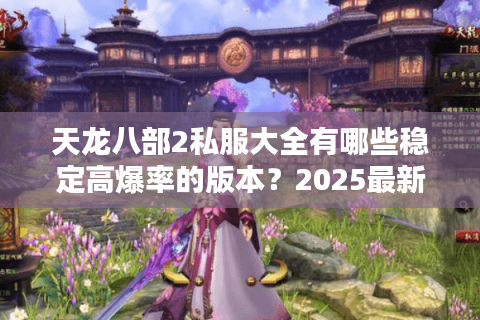 天龙八部2私服大全有哪些稳定高爆率的版本？2025最新避坑指南