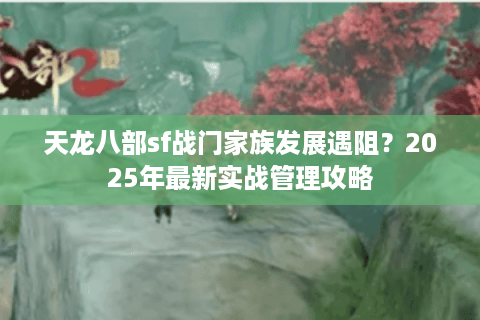 天龙八部sf战门家族发展遇阻?2025年最新实战管理攻略 天龙八部sf战门家族发展遇阻?2025年最新实战管理攻略