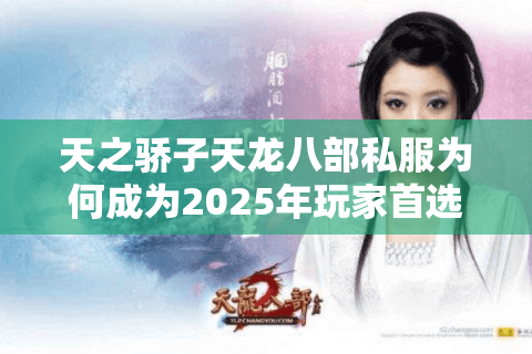 天之骄子天龙八部私服为何成为2025年玩家首选?资深评测揭秘真实体验 天之骄子天龙八部私服为何成为2025年玩家首选?资深评测揭秘真实体验