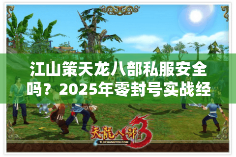 江山策天龙八部私服安全吗?2025年零封号实战经验分享 江山策天龙八部私服安全吗?2025年零封号实战经验分享