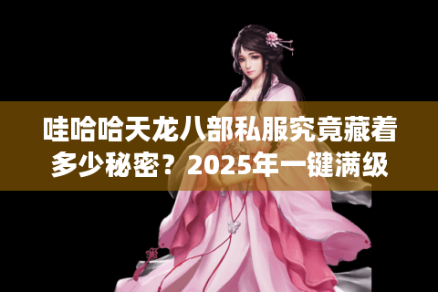 哇哈哈天龙八部私服究竟藏着多少秘密?2025年一键满级仿官微变版本解析 哇哈哈天龙八部私服究竟藏着多少秘密?2025年一键满级仿官微变版本解析
