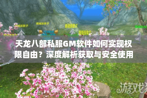 天龙八部私服GM软件如何实现权限自由?深度解析获取与安全使用指南 天龙八部私服GM软件如何实现权限自由?深度解析获取与安全使用指南