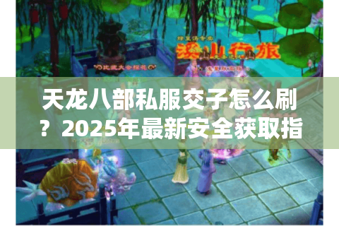 天龙八部私服交子怎么刷?2025年最新安全获取指南 天龙八部私服交子怎么刷?2025年最新安全获取指南