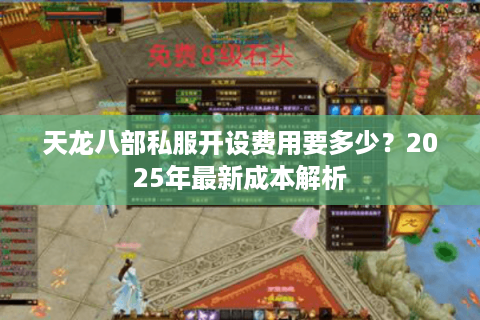 天龙八部私服开设费用要多少?2025年最新成本解析 天龙八部私服开设费用要多少?2025年最新成本解析