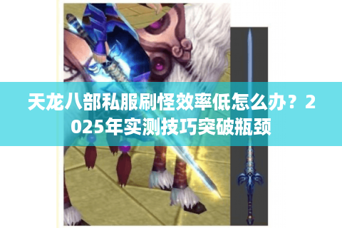 天龙八部私服刷怪效率低怎么办?2025年实测技巧突破瓶颈 天龙八部私服刷怪效率低怎么办?2025年实测技巧突破瓶颈