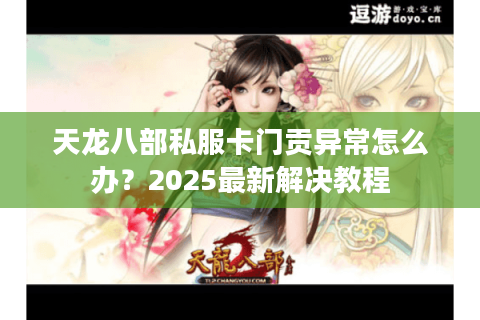 天龙八部私服卡门贡异常怎么办?2025最新解决教程 天龙八部私服卡门贡异常怎么办?2025最新解决教程