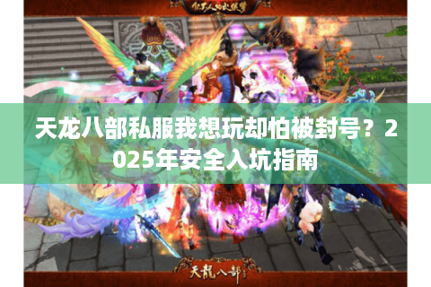 天龙八部私服我想玩却怕被封号?2025年安全入坑指南 天龙八部私服我想玩却怕被封号?2025年安全入坑指南