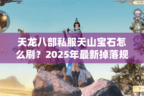 天龙八部私服天山宝石怎么刷?2025年最新掉落规律实测 天龙八部私服天山宝石怎么刷?2025年最新掉落规律实测