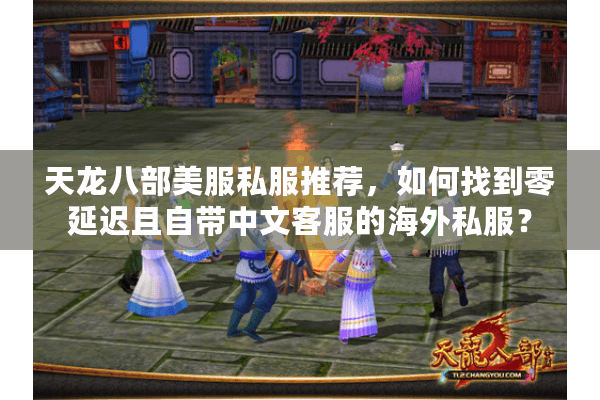 天龙八部美服私服推荐,如何找到零延迟且自带中文客服的海外私服? 天龙八部美服私服推荐,如何找到零延迟且自带中文客服的海外私服?