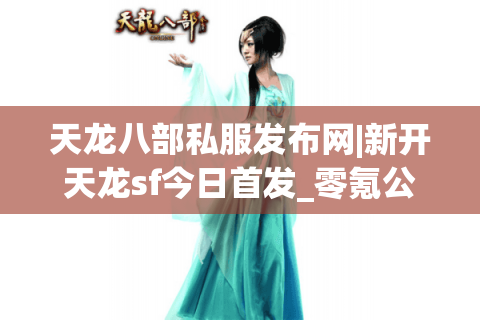 天龙八部私服发布网|新开天龙sf今日首发_零氪公益服_怀旧版经典复古私服推荐