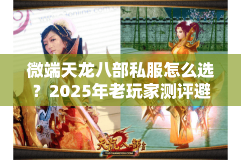 微端天龙八部私服怎么选?2025年老玩家测评避坑指南 微端天龙八部私服怎么选?2025年老玩家测评避坑指南