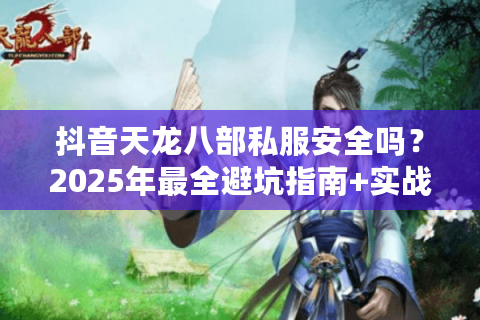 抖音天龙八部私服安全吗?2025年最全避坑指南+实战搭建教程 抖音天龙八部私服安全吗?2025年最全避坑指南+实战搭建教程