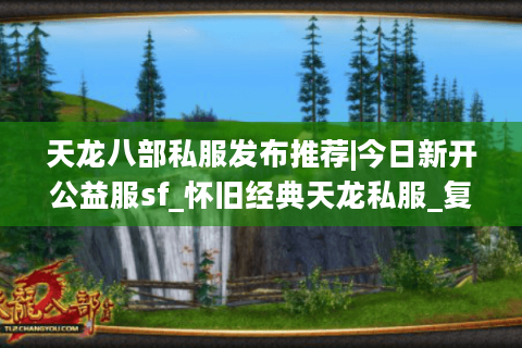 天龙八部私服发布推荐|今日新开公益服sf_怀旧经典天龙私服_复古微变版本大全 天龙八部私服发布推荐|今日新开公益服sf_怀旧经典天龙私服_复古微变版本大全