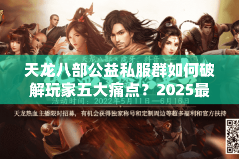 天龙八部公益私服群如何破解玩家五大痛点?2025最全避坑指南 天龙八部公益私服群如何破解玩家五大痛点?2025最全避坑指南