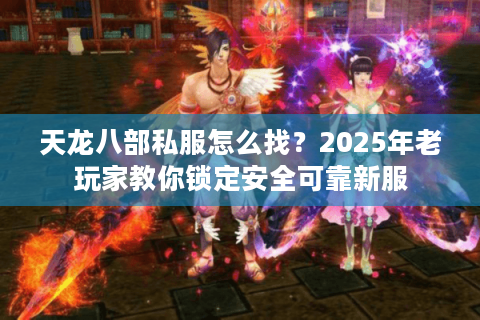 天龙八部私服怎么找?2025年老玩家教你锁定安全可靠新服 天龙八部私服怎么找?2025年老玩家教你锁定安全可靠新服