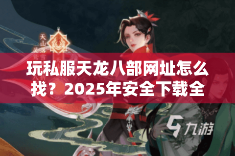 玩私服天龙八部网址怎么找？2025年安全下载全攻略