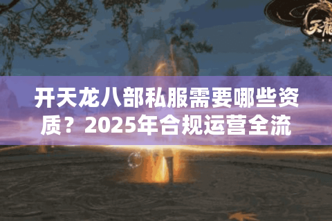 开天龙八部私服需要哪些资质?2025年合规运营全流程指南 开天龙八部私服需要哪些资质?2025年合规运营全流程指南