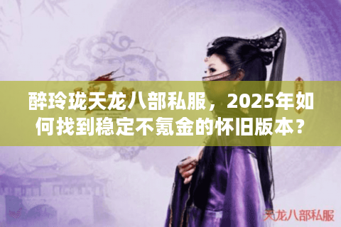 醉玲珑天龙八部私服,2025年如何找到稳定不氪金的怀旧版本? 醉玲珑天龙八部私服,2025年如何找到稳定不氪金的怀旧版本?