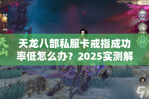 天龙八部私服卡戒指成功率低怎么办?2025实测解决方案曝光 天龙八部私服卡戒指成功率低怎么办?2025实测解决方案曝光