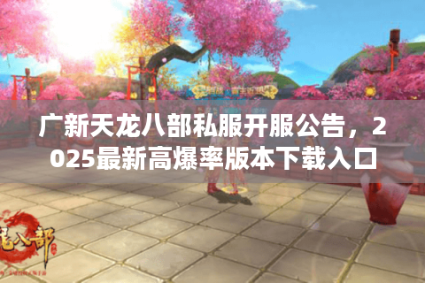 广新天龙八部私服开服公告,2025最新高爆率版本下载入口 广新天龙八部私服开服公告,2025最新高爆率版本下载入口