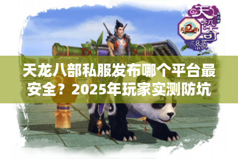 天龙八部私服发布哪个平台最安全？2025年玩家实测防坑指南