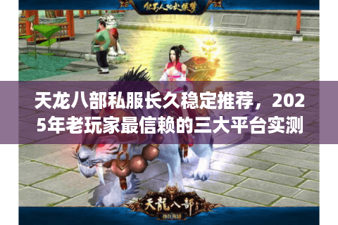 天龙八部私服长久稳定推荐,2025年老玩家最信赖的三大平台实测 天龙八部私服长久稳定推荐,2025年老玩家最信赖的三大平台实测