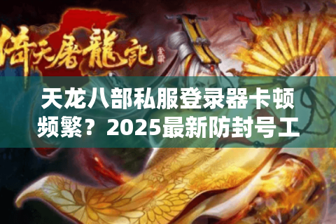 天龙八部私服登录器卡顿频繁?2025最新防封号工具实测推荐 天龙八部私服登录器卡顿频繁?2025最新防封号工具实测推荐