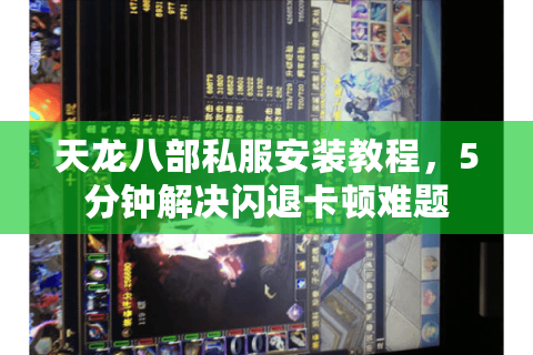 天龙八部私服安装教程,5分钟解决闪退卡顿难题 天龙八部私服安装教程,5分钟解决闪退卡顿难题