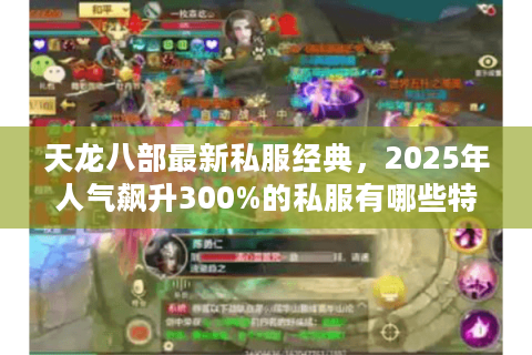 天龙八部最新私服经典,2025年人气飙升300%的私服有哪些特色? 天龙八部最新私服经典,2025年人气飙升300%的私服有哪些特色?