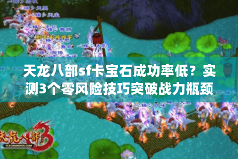 天龙八部sf卡宝石成功率低?实测3个零风险技巧突破战力瓶颈 天龙八部sf卡宝石成功率低?实测3个零风险技巧突破战力瓶颈