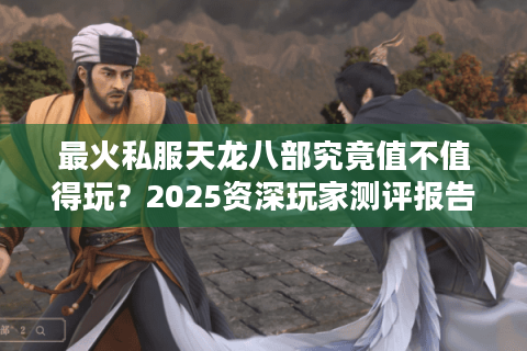 最火私服天龙八部究竟值不值得玩?2025资深玩家测评报告 最火私服天龙八部究竟值不值得玩?2025资深玩家测评报告